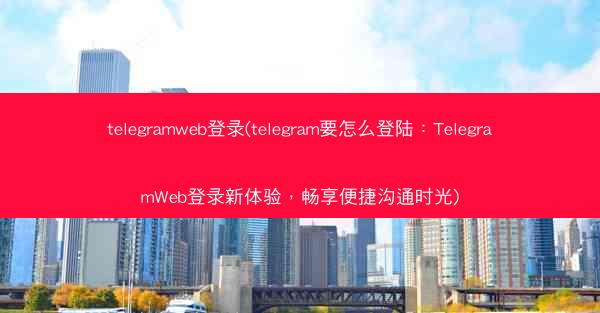 telegramweb登录(telegram要怎么登陆：TelegramWeb登录新体验，畅享便捷沟通时光)