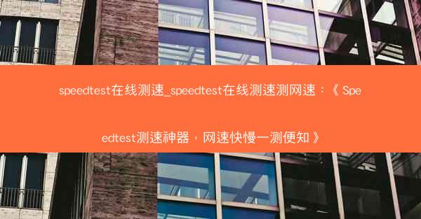 speedtest在线测速_speedtest在线测速测网速：《Speedtest测速神器，网速快慢一测便知》
