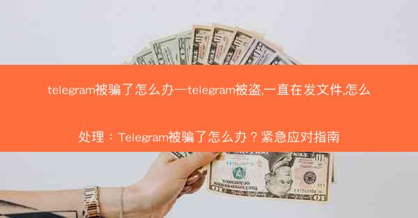 telegram被骗了怎么办—telegram被盗,一直在发文件,怎么处理：Telegram被骗了怎么办？紧急应对指南
