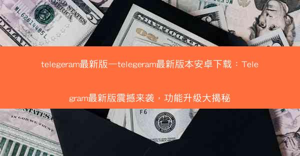 telegeram最新版—telegeram最新版本安卓下载：Telegram最新版震撼来袭，功能升级大揭秘