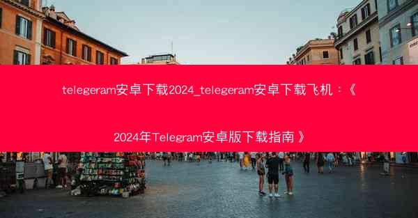 telegeram安卓下载2024_telegeram安卓下载飞机：《2024年Telegram安卓版下载指南》