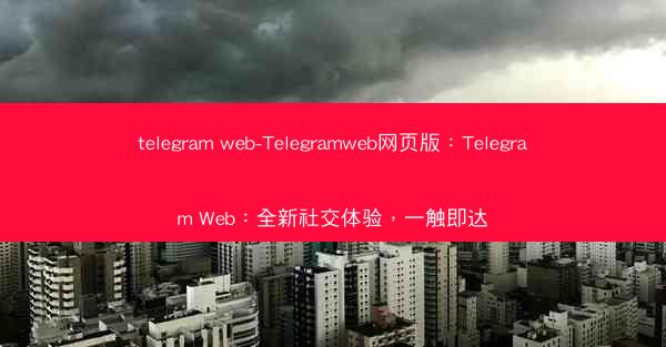 telegram web-Telegramweb网页版：Telegram Web：全新社交体验，一触即达