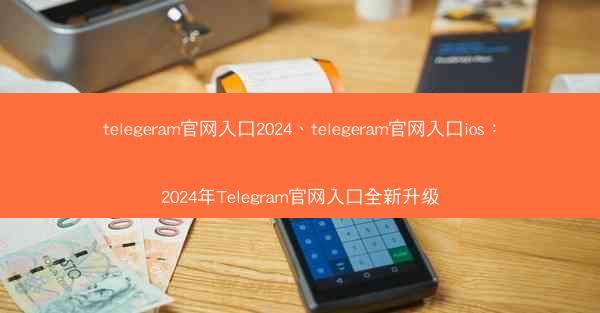 telegeram官网入口2024、telegeram官网入口ios：2024年Telegram官网入口全新升级
