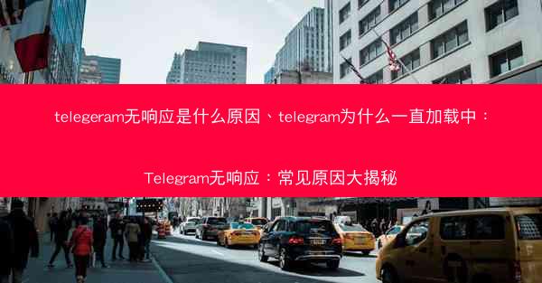 telegeram无响应是什么原因、telegram为什么一直加载中：Telegram无响应：常见原因大揭秘