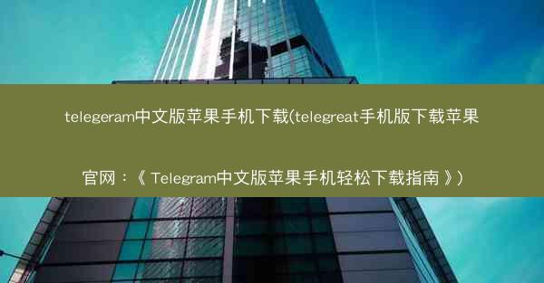 telegeram中文版苹果手机下载(telegreat手机版下载苹果官网：《Telegram中文版苹果手机轻松下载指南