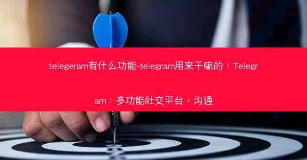 telegeram有什么功能-telegram用来干嘛的：Telegram：多功能社交平台，沟通