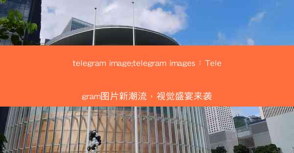 telegram image;telegram images：Telegram图片新潮流，视觉盛宴来袭