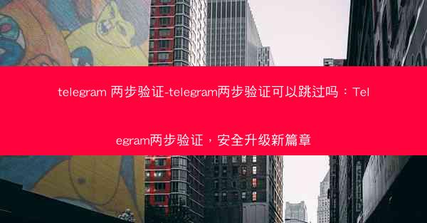 telegram 两步验证-telegram两步验证可以跳过吗：Telegram两步验证，安全升级新篇章