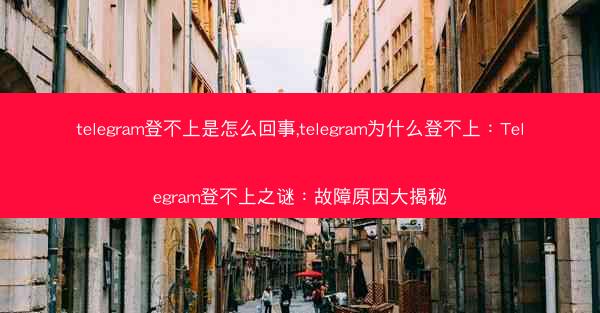 telegram登不上是怎么回事,telegram为什么登不上：Telegram登不上之谜：故障原因大揭秘