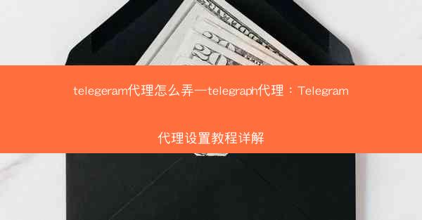 telegeram代理怎么弄—telegraph代理：Telegram代理设置教程详解