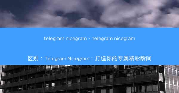 telegram nicegram、telegram nicegram区别：Telegram Nicegram：打造你的