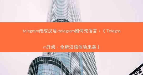telegram改成汉语-telegram如何改语言：《Telegram升级，全新汉语体验来袭》