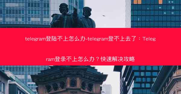 telegram登陆不上怎么办-telegram登不上去了：Telegram登录不上怎么办？快速解决攻略