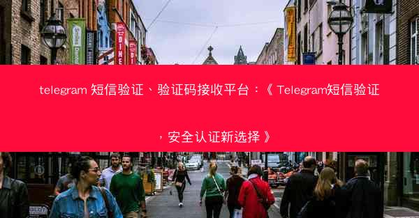 telegram 短信验证、验证码接收平台：《Telegram短信验证，安全认证新选择》