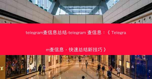 telegram查信息总结-telegram 查信息：《Telegram查信息，快速总结新技巧》