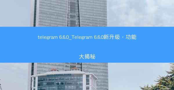 telegram 6.6.0_Telegram 6.6.0新升级，功能大揭秘