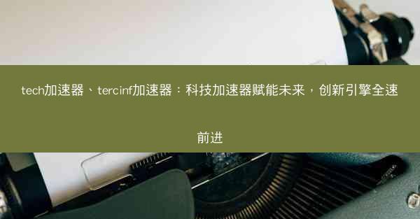 tech加速器、tercinf加速器：科技加速器赋能未来，创新引擎全速前进