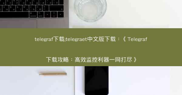 telegraf下载;telegraet中文版下载：《Telegraf下载攻略：高效监控利器一网打尽》