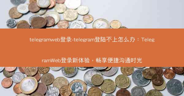 telegramweb登录-telegram登陆不上怎么办：TelegramWeb登录新体验，畅享便捷沟通时光