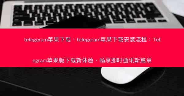 telegeram苹果下载、telegeram苹果下载安装流程：Telegram苹果版下载新体验，畅享即时通讯新篇章