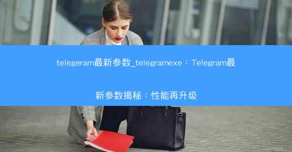 telegeram最新参数_telegramexe：Telegram最新参数揭秘：性能再升级