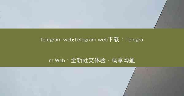 telegram web;Telegram web下载：Telegram Web：全新社交体验，畅享沟通