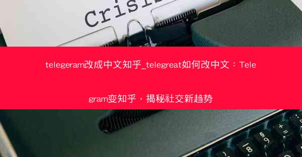 telegeram改成中文知乎_telegreat如何改中文：Telegram变知乎，揭秘社交新趋势