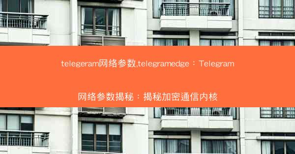 telegeram网络参数,telegramedge：Telegram网络参数揭秘：揭秘加密通信内核