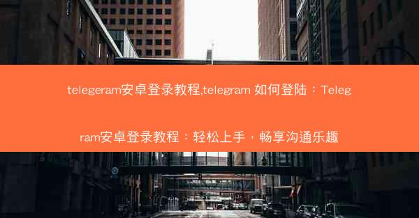 telegeram安卓登录教程,telegram 如何登陆：Telegram安卓登录教程：轻松上手，畅享沟通乐趣