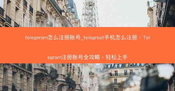 telegeram怎么注册账号_telegreat手机怎么注册：Telegram注册账号全攻略，轻松上手