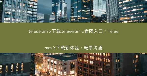 telegeram x下载,telegeram x官网入口：Telegram X下载新体验，畅享沟通