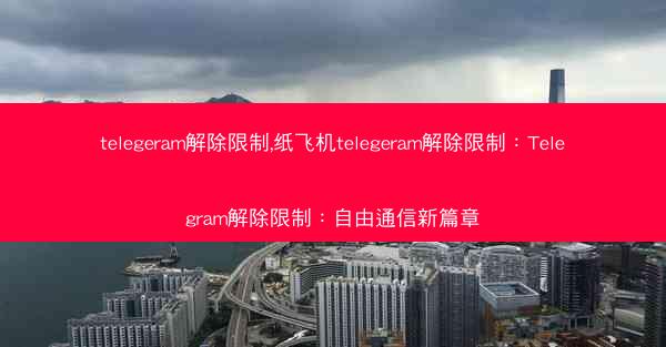 telegeram解除限制,纸飞机telegeram解除限制：Telegram解除限制：自由通信新篇章