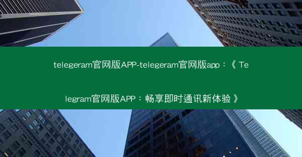 telegeram官网版APP-telegeram官网版app：《Telegram官网版APP：畅享即时通讯新体验》