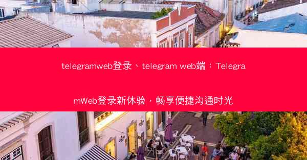 telegramweb登录、telegram web端：TelegramWeb登录新体验，畅享便捷沟通时光