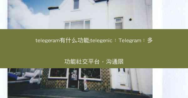 telegeram有什么功能;telegenic：Telegram：多功能社交平台，沟通限