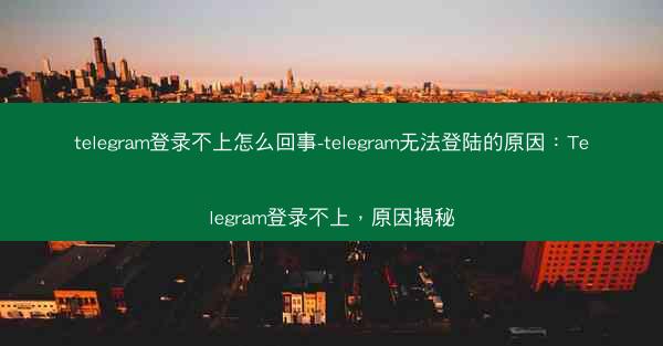 telegram登录不上怎么回事-telegram无法登陆的原因：Telegram登录不上，原因揭秘