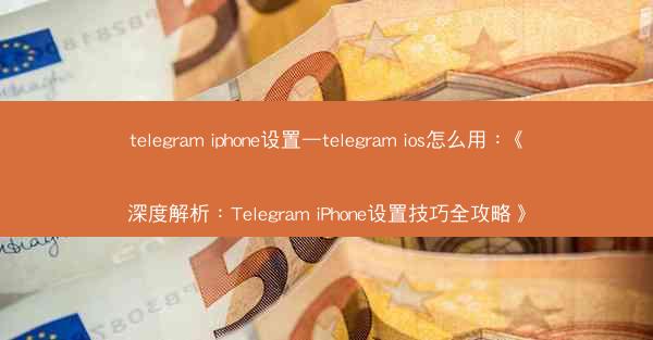 telegram iphone设置—telegram ios怎么用：《深度解析：Telegram iPhone设置技巧全