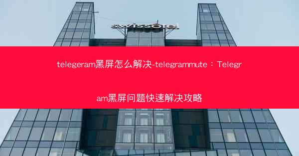 telegeram黑屏怎么解决-telegrammute：Telegram黑屏问题快速解决攻略
