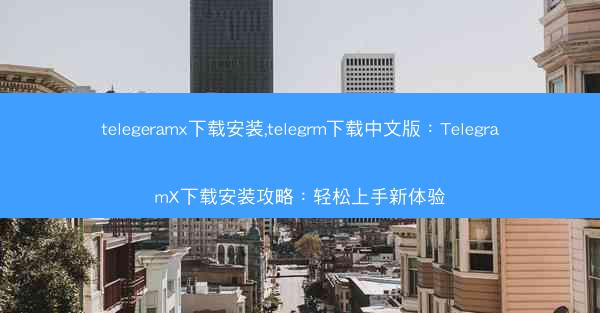 telegeramx下载安装,telegrm下载中文版：TelegramX下载安装攻略：轻松上手新体验