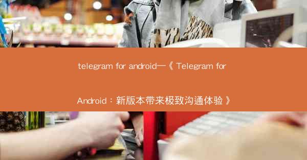 telegram for android—《Telegram for Android：新版本带来极致沟通体验》