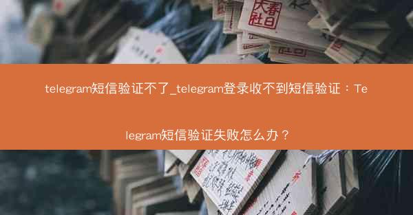 telegram短信验证不了_telegram登录收不到短信验证：Telegram短信验证失败怎么办？