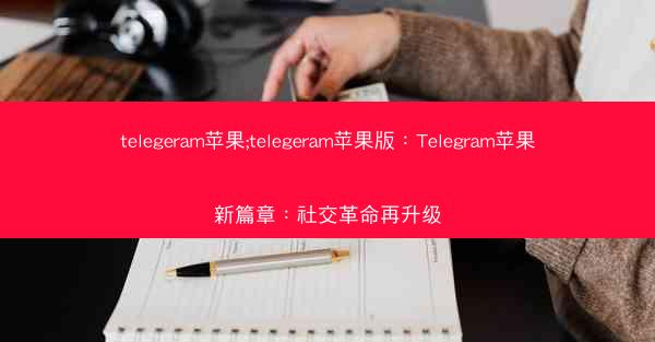 telegeram苹果;telegeram苹果版：Telegram苹果新篇章：社交革命再升级
