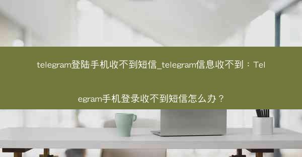telegram登陆手机收不到短信_telegram信息收不到：Telegram手机登录收不到短信怎么办？