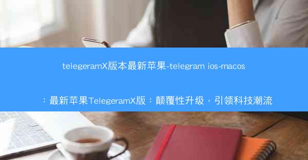 telegeramX版本最新苹果-telegram ios-macos：最新苹果TelegeramX版：颠覆性升级，引领