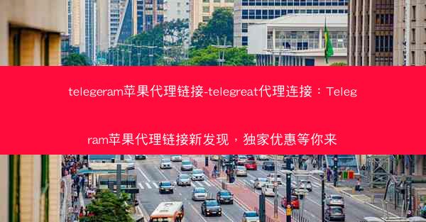 telegeram苹果代理链接-telegreat代理连接：Telegram苹果代理链接新发现，独家优惠等你来