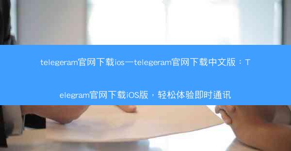 telegeram官网下载ios—telegeram官网下载中文版：Telegram官网下载iOS版，轻松体验即时通讯