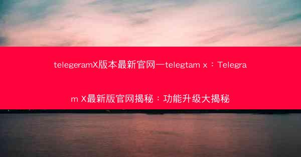 telegeramX版本最新官网—telegtam x：Telegram X最新版官网揭秘：功能升级大揭秘