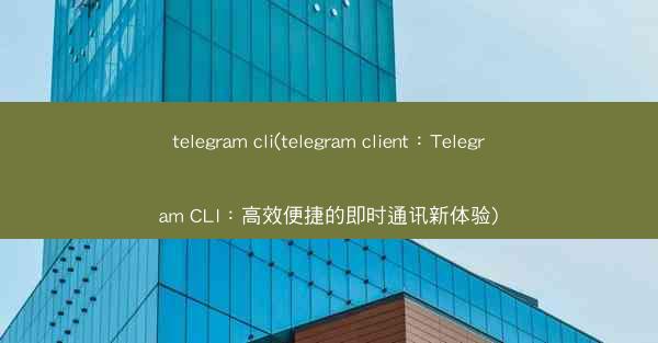 telegram cli(telegram client：Telegram CLI：高效便捷的即时通讯新体验)