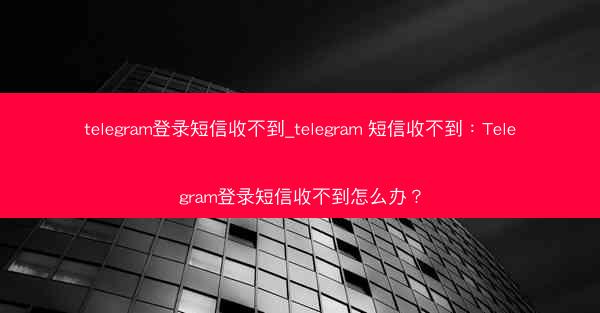 telegram登录短信收不到_telegram 短信收不到：Telegram登录短信收不到怎么办？