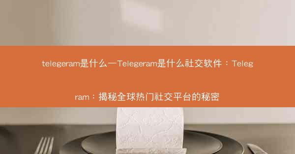 telegeram是什么—Telegeram是什么社交软件：Telegram：揭秘全球热门社交平台的秘密